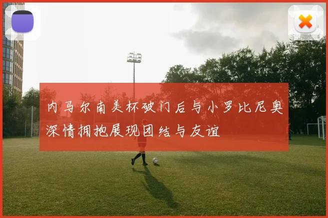内马尔南美杯破门后与小罗比尼奥深情拥抱展现团结与友谊