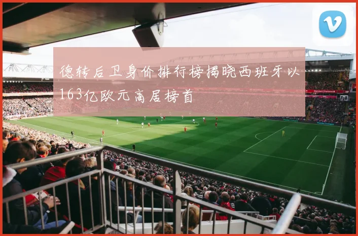 德转后卫身价排行榜揭晓西班牙以163亿欧元高居榜首