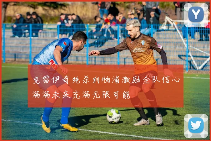 克雷伊奇绝杀利物浦激励全队信心满满未来充满无限可能