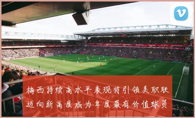 梅西持续高水平表现将引领美职联迈向新高度成为年度最有价值球员