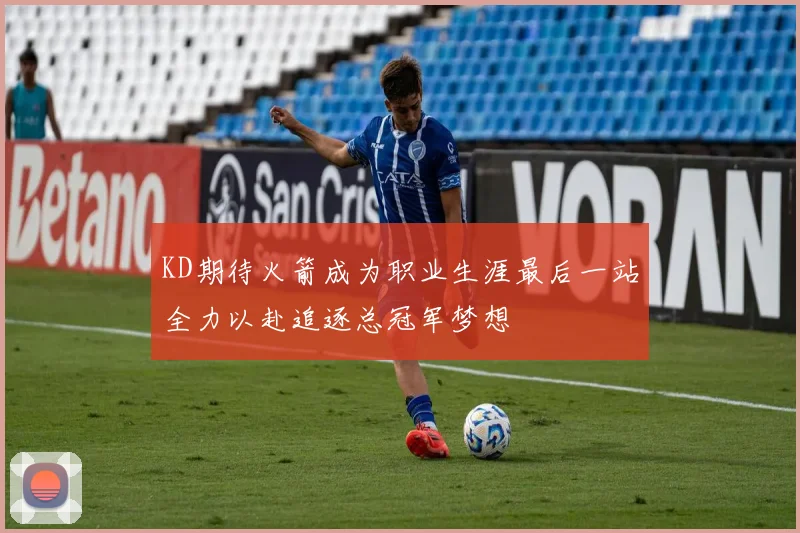 KD期待火箭成为职业生涯最后一站全力以赴追逐总冠军梦想