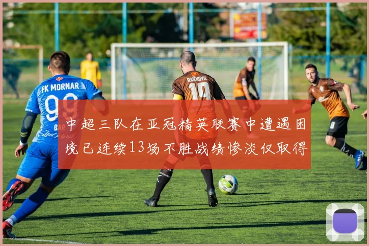 中超三队在亚冠精英联赛中遭遇困境已连续13场不胜战绩惨淡仅取得5平8负