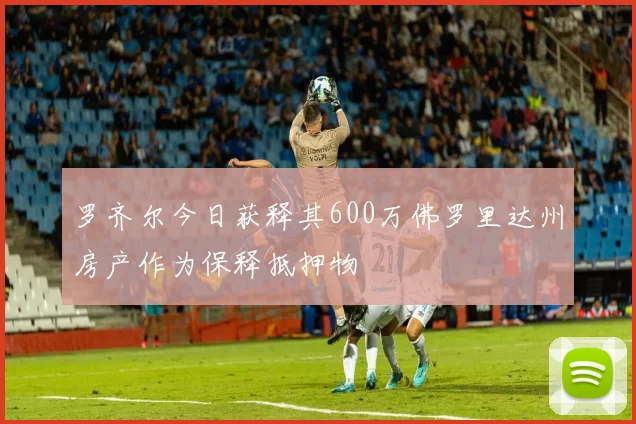 罗齐尔今日获释其600万佛罗里达州房产作为保释抵押物