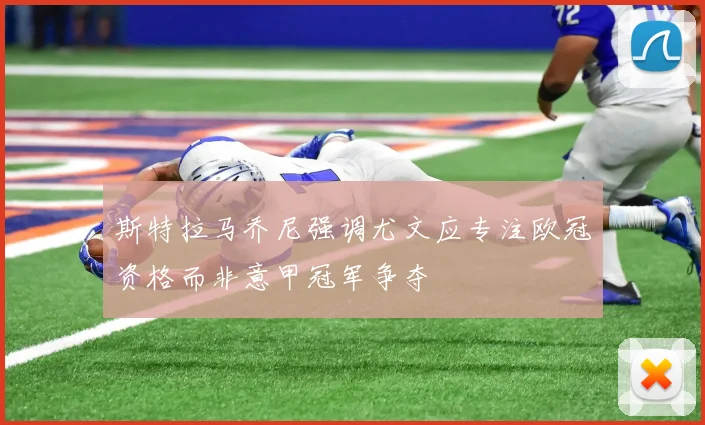 斯特拉马乔尼强调尤文应专注欧冠资格而非意甲冠军争夺