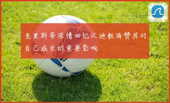 克里斯蒂深情回忆汉迪教诲赞其对自己成长的重要影响