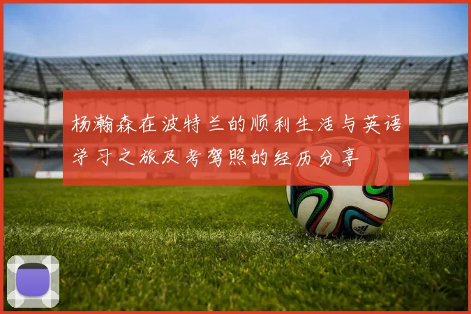 杨瀚森在波特兰的顺利生活与英语学习之旅及考驾照的经历分享