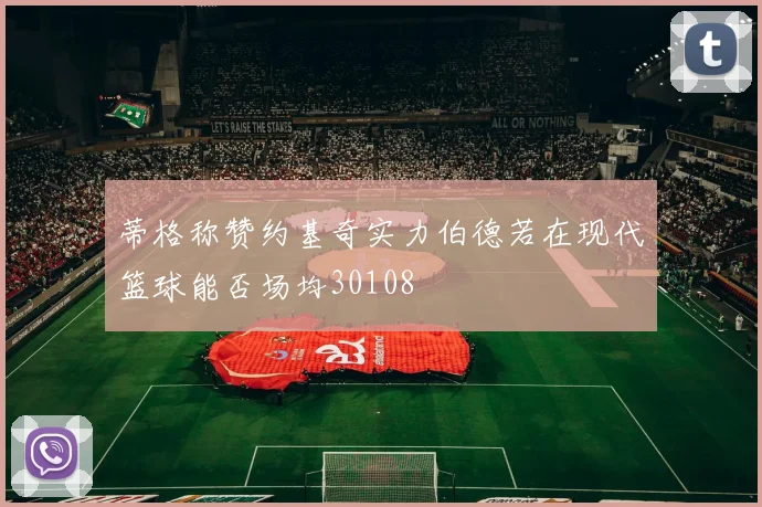蒂格称赞约基奇实力伯德若在现代篮球能否场均30108