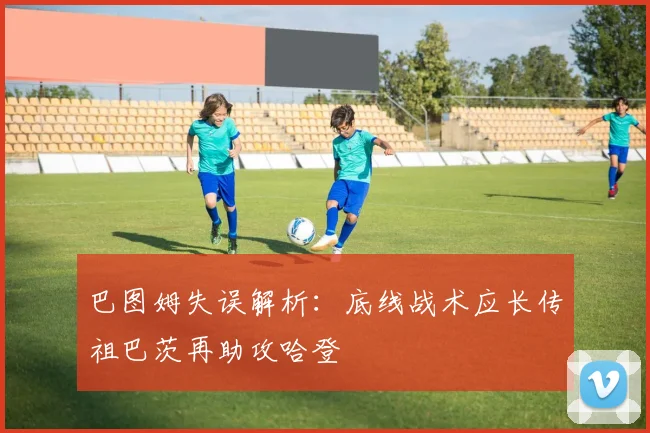 巴图姆失误解析：底线战术应长传祖巴茨再助攻哈登