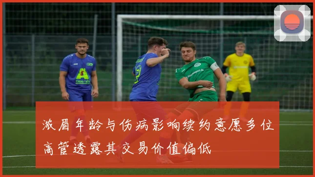 浓眉年龄与伤病影响续约意愿多位高管透露其交易价值偏低