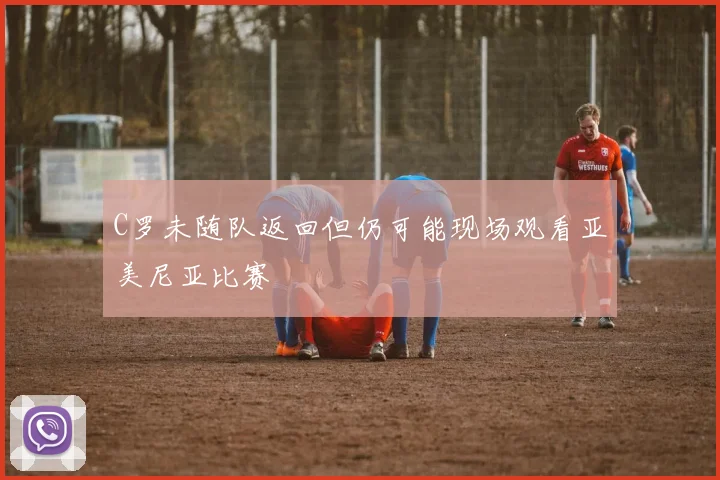 C罗未随队返回但仍可能现场观看亚美尼亚比赛