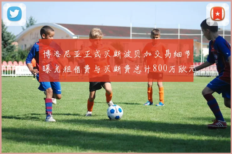 博洛尼亚正式买断波贝加交易细节曝光租借费与买断费总计800万欧元