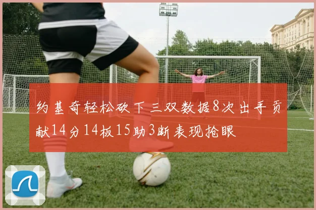 约基奇轻松砍下三双数据8次出手贡献14分14板15助3断表现抢眼
