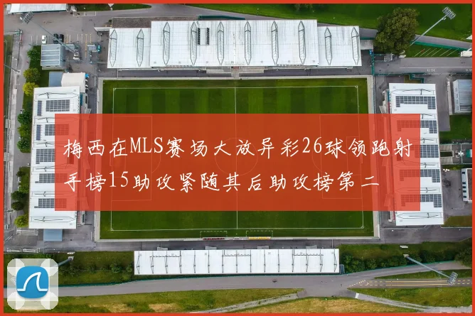 梅西在MLS赛场大放异彩26球领跑射手榜15助攻紧随其后助攻榜第二
