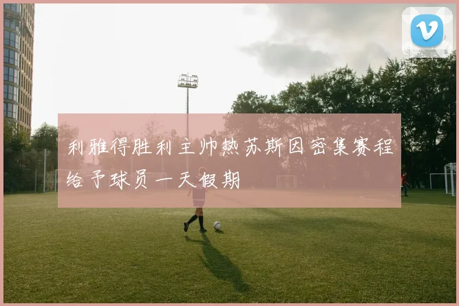 利雅得胜利主帅热苏斯因密集赛程给予球员一天假期