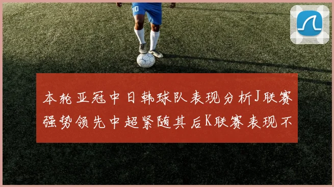 本轮亚冠中日韩球队表现分析J联赛强势领先中超紧随其后K联赛表现不佳