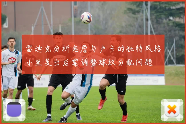 雷迪克分析老詹与卢卡的独特风格小里复出后需调整球权分配问题