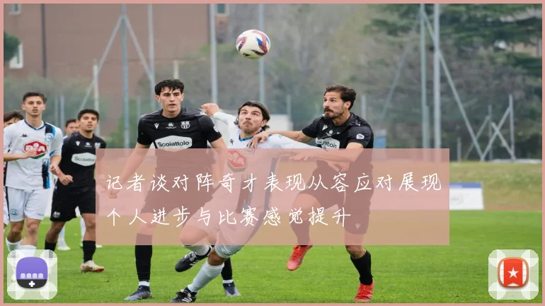 记者谈对阵奇才表现从容应对展现个人进步与比赛感觉提升