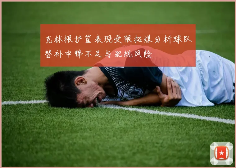 克林根护筐表现受限拓媒分析球队替补中锋不足与犯规风险