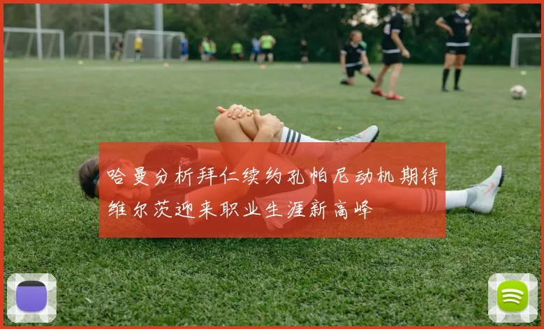 哈曼分析拜仁续约孔帕尼动机期待维尔茨迎来职业生涯新高峰