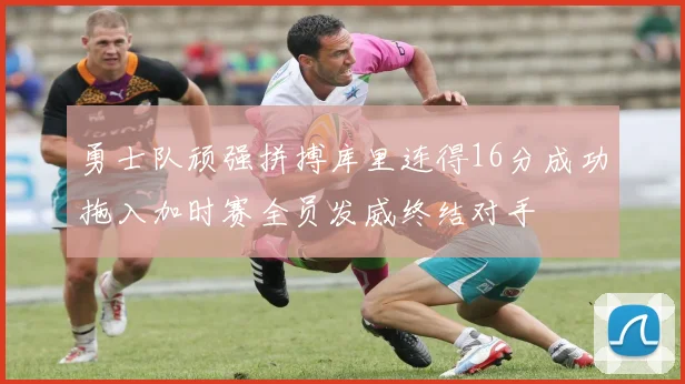 勇士队顽强拼搏库里连得16分成功拖入加时赛全员发威终结对手