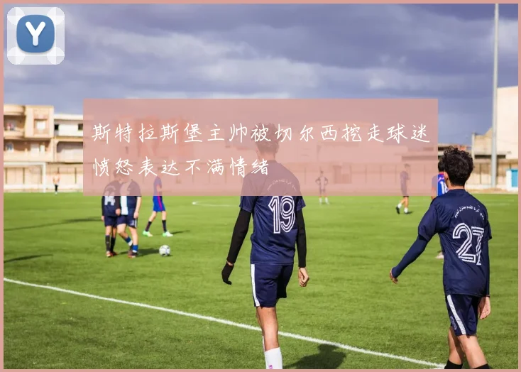 斯特拉斯堡主帅被切尔西挖走球迷愤怒表达不满情绪