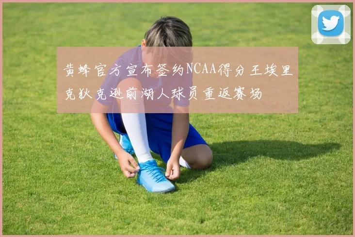 黄蜂官方宣布签约NCAA得分王埃里克狄克逊前湖人球员重返赛场