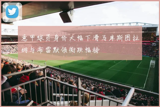 意甲球员身价大幅下滑马库斯图拉姆与布雷默领衔跌幅榜
