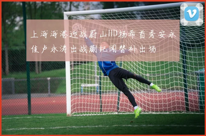 上海海港迎战蔚山HD杨希首秀安永佳卢永涛出战蒯纪闻替补出场