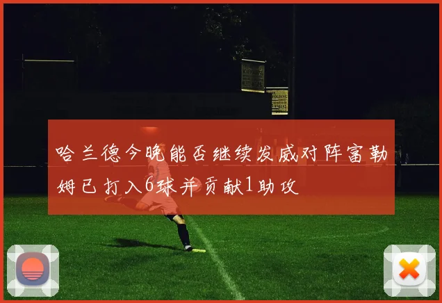 哈兰德今晚能否继续发威对阵富勒姆已打入6球并贡献1助攻