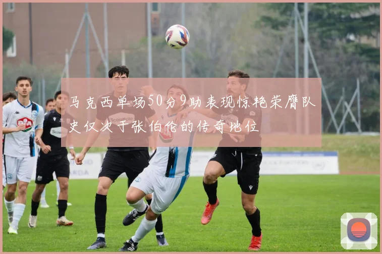 马克西单场50分9助表现惊艳荣膺队史仅次于张伯伦的传奇地位