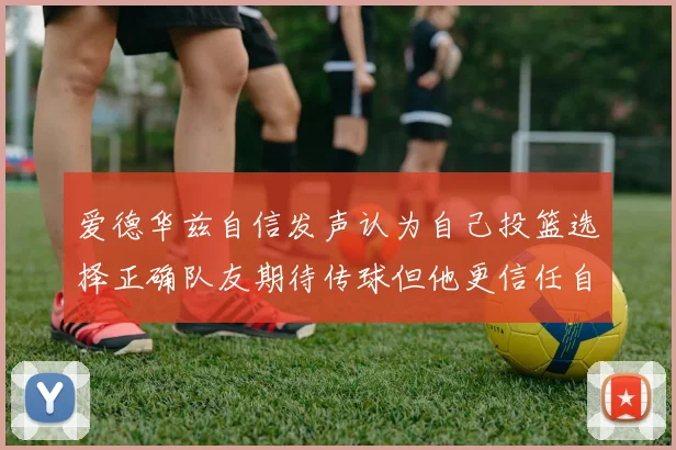 爱德华兹自信发声认为自己投篮选择正确队友期待传球但他更信任自己