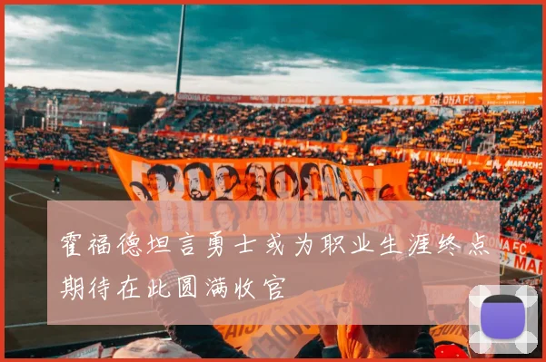 霍福德坦言勇士或为职业生涯终点期待在此圆满收官