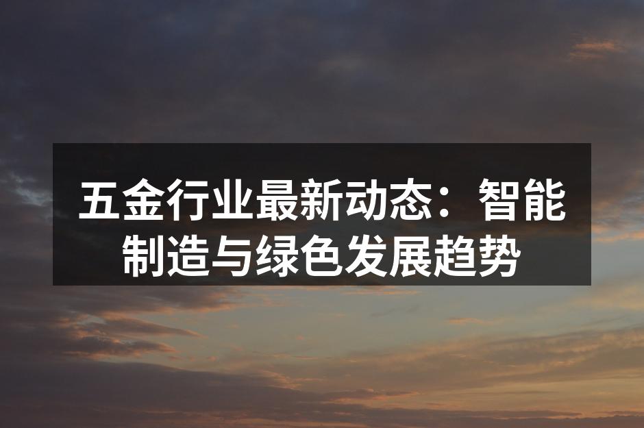 五金行业最新动态：智能制造与绿色发展趋势